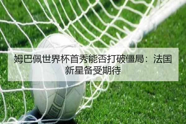 姆巴佩世界杯首秀能否打破僵局：法国新星备受期待
